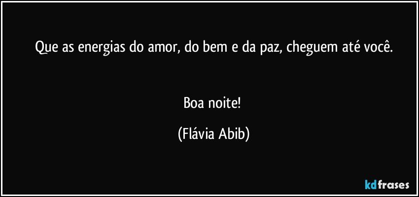 Que as energias do amor, do bem e da paz, cheguem até você.


Boa noite! (Flávia Abib)