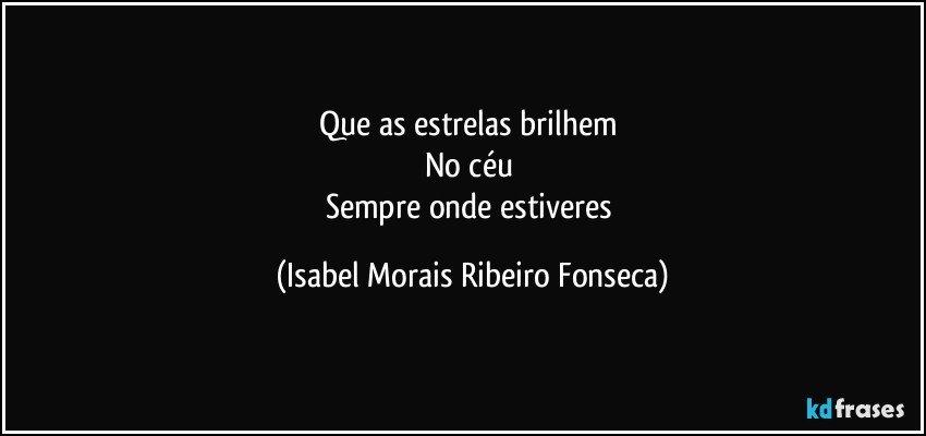 Que as estrelas brilhem 
No céu 
Sempre onde estiveres (Isabel Morais Ribeiro Fonseca)