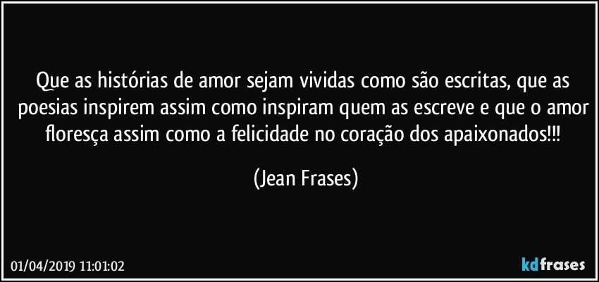 Que as histórias de amor sejam vividas como são escritas, que as poesias inspirem assim como inspiram quem as escreve e que o amor floresça assim como a felicidade no coração dos apaixonados!!! (Jean Frases)