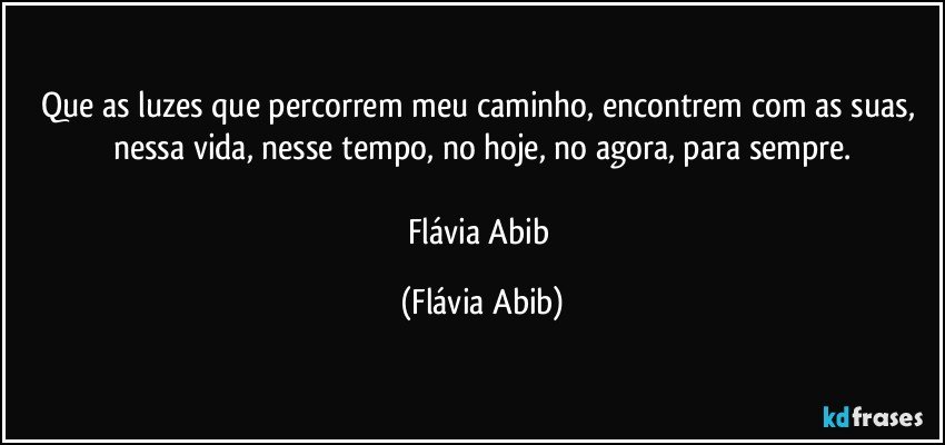 Que as luzes que percorrem meu caminho, encontrem com as suas, nessa vida, nesse tempo, no hoje, no agora, para sempre.

Flávia Abib (Flávia Abib)