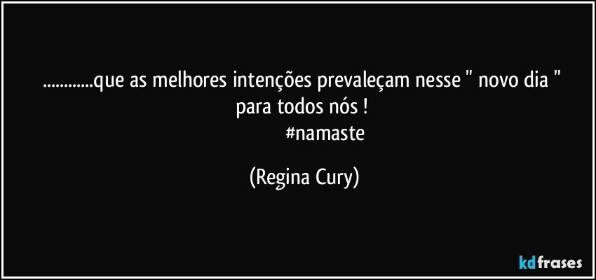 ...que  as melhores intenções prevaleçam  nesse   " novo  dia "  para todos nós ! 
                                  #namaste (Regina Cury)