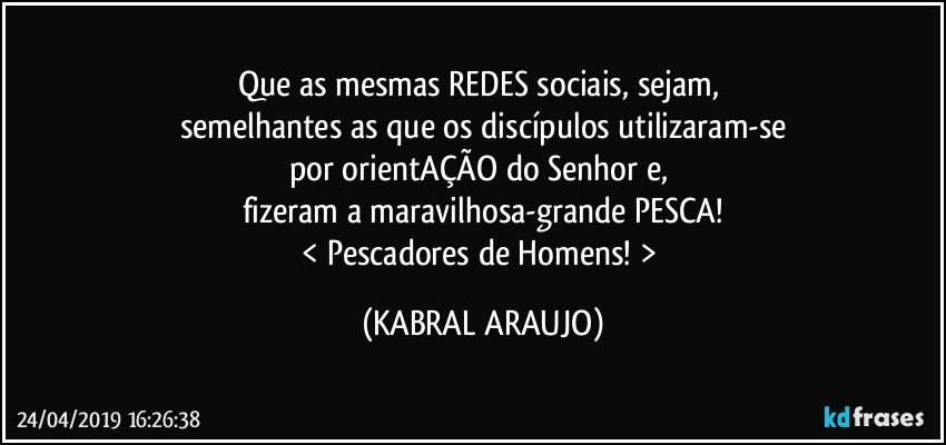 Que as mesmas REDES sociais, sejam, 
semelhantes as que os discípulos utilizaram-se
por orientAÇÃO do Senhor e, 
fizeram a maravilhosa-grande PESCA!
< Pescadores de Homens! > (KABRAL ARAUJO)