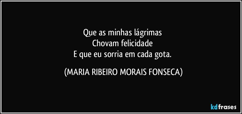 Que as minhas lágrimas 
Chovam felicidade 
E que eu sorria em cada gota. (MARIA RIBEIRO MORAIS FONSECA)