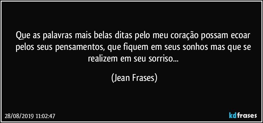 Que as palavras mais belas ditas pelo meu coração possam ecoar pelos seus pensamentos, que fiquem em seus sonhos mas que se realizem em seu sorriso... (Jean Frases)