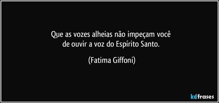 Que as vozes alheias não impeçam você 
de ouvir  a voz do Espírito Santo. (Fatima Giffoni)