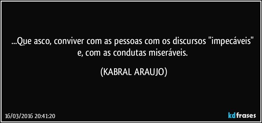 ...Que asco, conviver com as pessoas com os discursos "impecáveis" e, com as condutas miseráveis. (KABRAL ARAUJO)