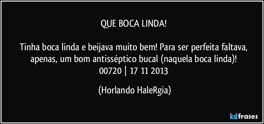 QUE BOCA LINDA! 

Tinha boca linda e beijava muito bem! Para ser perfeita faltava, apenas, um bom antisséptico bucal (naquela boca linda)! 
00720 | 17/11/2013 (Horlando HaleRgia)