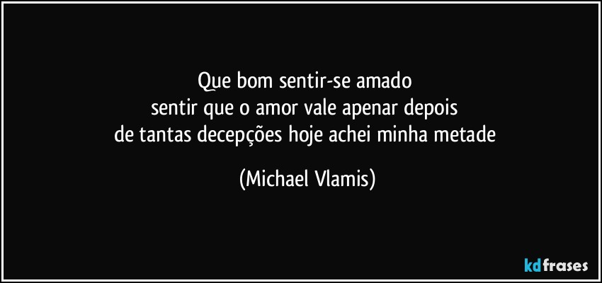 Que bom sentir-se amado 
sentir que o amor vale apenar depois 
de tantas decepções hoje achei minha metade (Michael Vlamis)