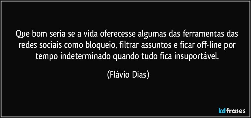 Que bom seria se a vida oferecesse algumas das ferramentas das redes sociais como bloqueio, filtrar assuntos e ficar off-line por tempo indeterminado quando tudo fica insuportável. (Flávio Dias)