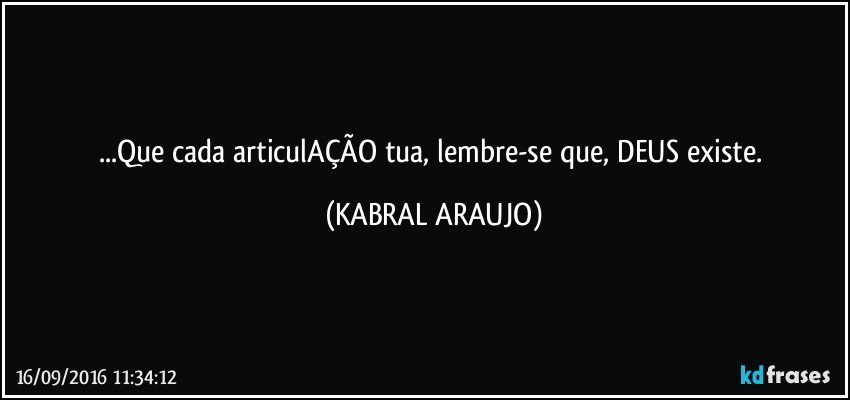 ...Que cada articulAÇÃO tua, lembre-se que, DEUS existe. (KABRAL ARAUJO)