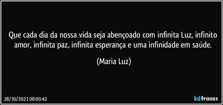 Que cada dia da nossa vida seja abençoado com infinita Luz, infinito amor, infinita paz, infinita esperança e uma infinidade em saúde. (Maria Luz)