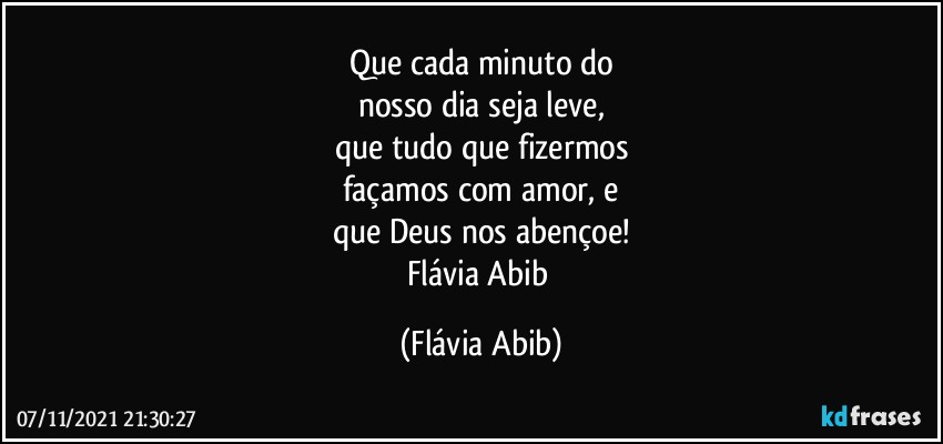 Que cada minuto do
nosso dia seja leve,
que tudo que fizermos
façamos com amor, e
que Deus nos abençoe!
Flávia Abib (Flávia Abib)