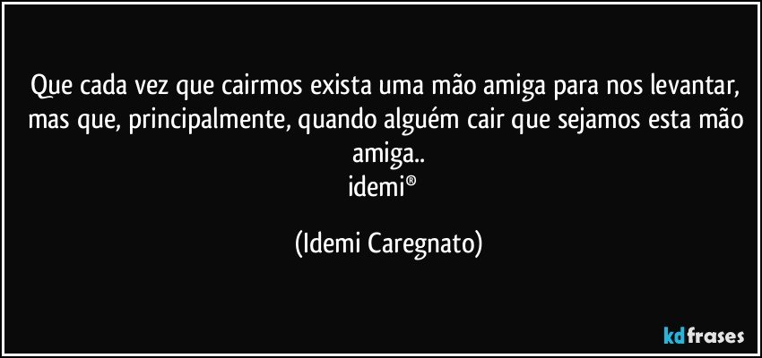 Que cada vez que cairmos exista uma mão amiga para nos levantar, mas que, principalmente, quando alguém cair que sejamos esta mão amiga..
idemi®  (Idemi Caregnato)