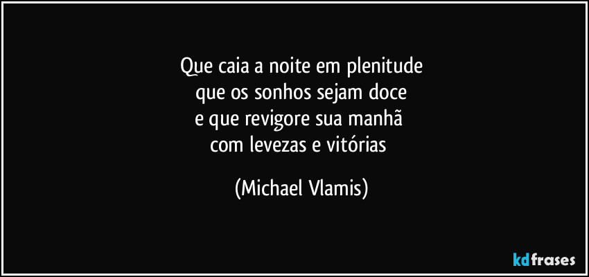 Que caia a noite em plenitude
que os sonhos sejam doce
e que revigore sua manhã
com levezas e vitórias (Michael Vlamis)