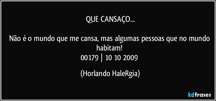 QUE CANSAÇO...

Não é o mundo que me cansa, mas algumas pessoas que no mundo habitam! 
00179 | 10/10/2009 (Horlando HaleRgia)