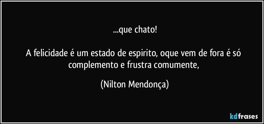 ...que chato!

A felicidade é um estado de espirito, oque vem de fora é só complemento e frustra comumente, (Nilton Mendonça)