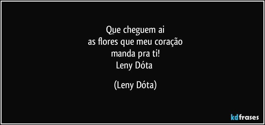 Que cheguem ai
as flores que meu coração
manda pra ti!
Leny Dóta (Leny Dóta)