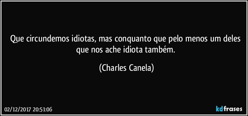 Que circundemos idiotas, mas conquanto que pelo menos um deles que nos ache idiota também. (Charles Canela)