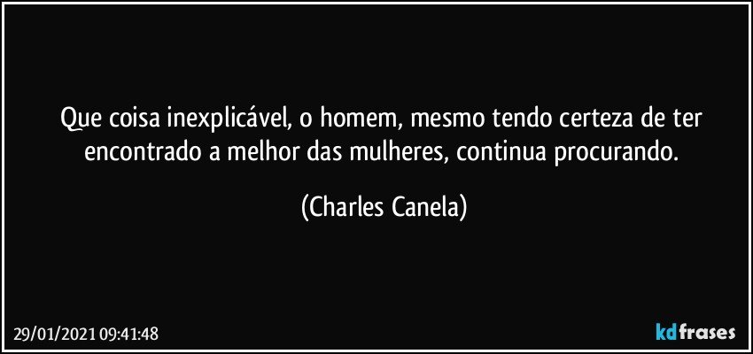 Que coisa inexplicável, o homem, mesmo tendo certeza de ter encontrado a melhor das mulheres, continua procurando. (Charles Canela)