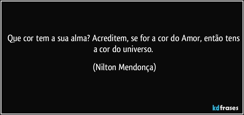 Que cor tem a sua alma? Acreditem, se for a cor do Amor, então tens a cor do universo. (Nilton Mendonça)