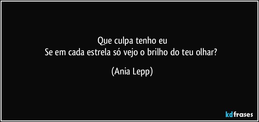 Que culpa tenho eu
Se em cada estrela só vejo o brilho do teu olhar? (Ania Lepp)