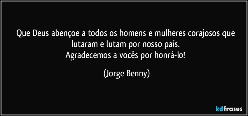 Que Deus abençoe a todos os homens e mulheres corajosos que lutaram e lutam por nosso país. 
Agradecemos a vocês por honrá-lo! (Jorge Benny)