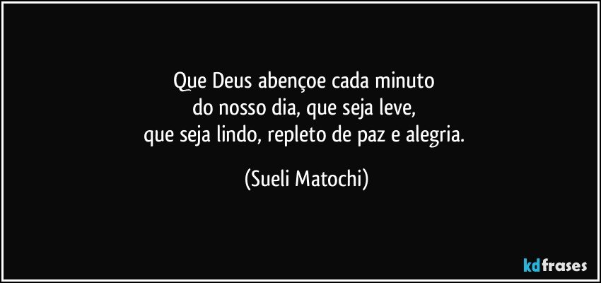 Que Deus abençoe cada minuto 
do nosso dia, que seja leve, 
que seja lindo, repleto de paz e alegria. (Sueli Matochi)