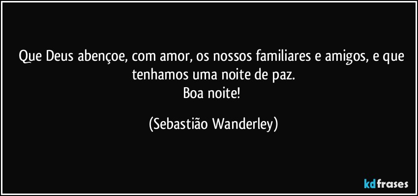 Que Deus abençoe, com amor, os nossos familiares e amigos, e que tenhamos uma noite de paz.
Boa noite! (Sebastião Wanderley)