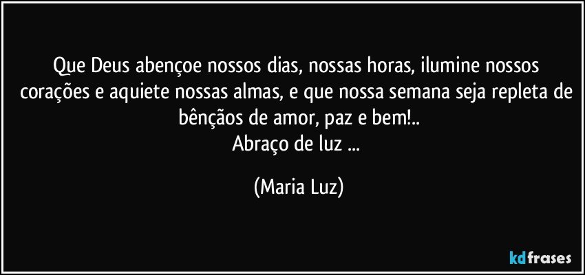 Que Deus abençoe nossos dias, nossas horas, ilumine nossos corações e aquiete nossas almas,  e que nossa semana seja repleta de bênçãos de amor, paz e bem!..
Abraço de luz ... (Maria Luz)