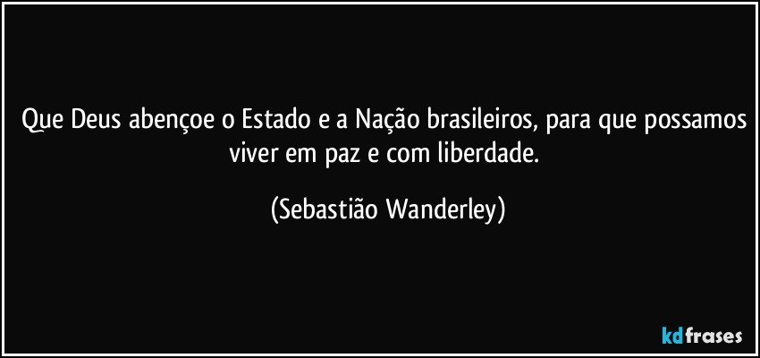 Que Deus abençoe o Estado e a Nação brasileiros, para que possamos viver em paz e com liberdade. (Sebastião Wanderley)