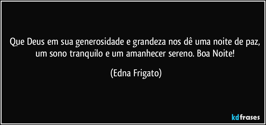 Que Deus em sua generosidade e grandeza nos dê uma noite de paz, um sono tranquilo e um amanhecer sereno. Boa Noite! (Edna Frigato)