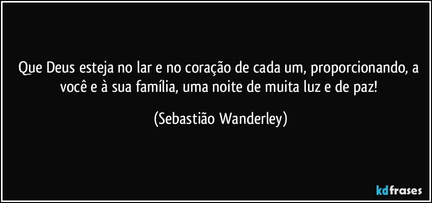 Que Deus esteja no lar e no coração de cada um, proporcionando, a você e à sua família, uma noite de muita luz e de paz! (Sebastião Wanderley)