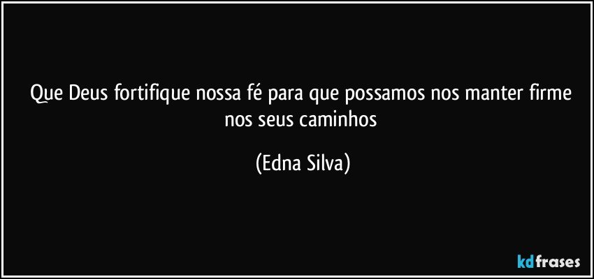 que Deus fortifique nossa fé para que possamos nos manter firme nos seus caminhos (Edna Silva)