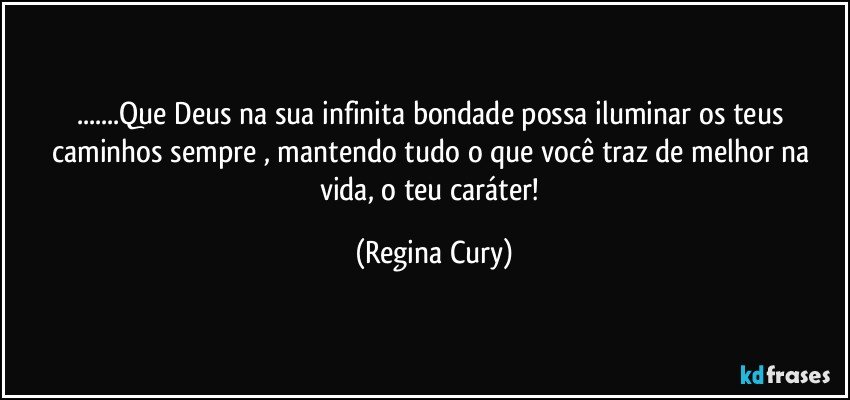 ...Que Deus na sua infinita bondade possa iluminar os teus caminhos sempre , mantendo tudo o que você traz de melhor na vida, o teu caráter! (Regina Cury)