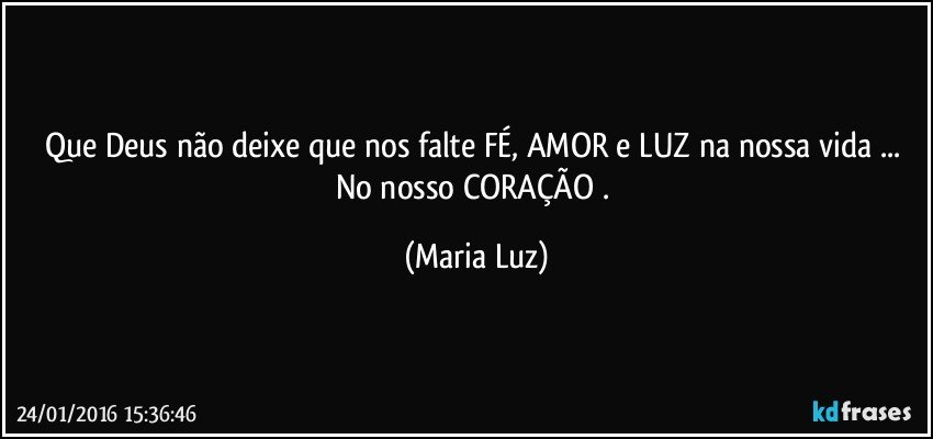 Que Deus não deixe que nos falte FÉ, AMOR e LUZ na nossa vida ... No nosso CORAÇÃO . (Maria Luz)