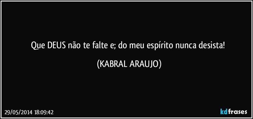 Que DEUS não te falte e; do meu espírito nunca desista! (KABRAL ARAUJO)