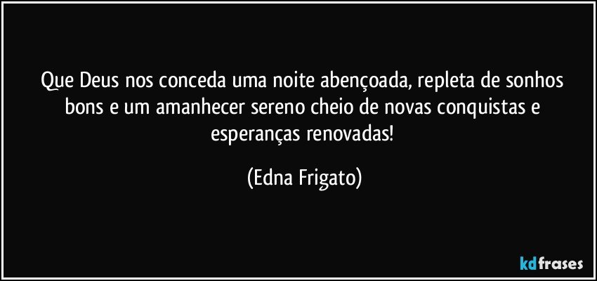 Que Deus nos conceda uma noite abençoada,  repleta de sonhos bons e um amanhecer sereno cheio de novas conquistas e esperanças renovadas! (Edna Frigato)