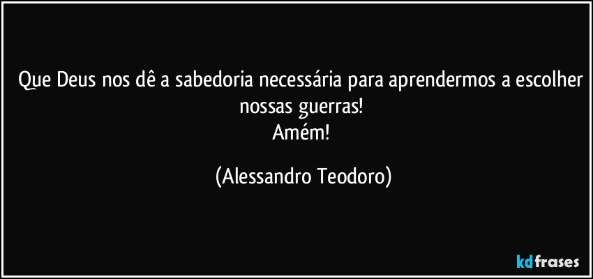 Que Deus nos dê a sabedoria necessária para aprendermos a escolher nossas guerras! 
Amém! (Alessandro Teodoro)
