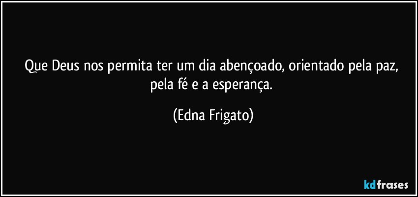 Que Deus nos permita ter um dia abençoado, orientado pela paz, pela fé e a esperança. (Edna Frigato)