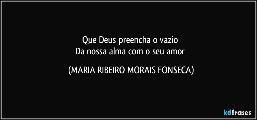 Que Deus preencha o vazio 
Da nossa alma com o seu amor (MARIA RIBEIRO MORAIS FONSECA)