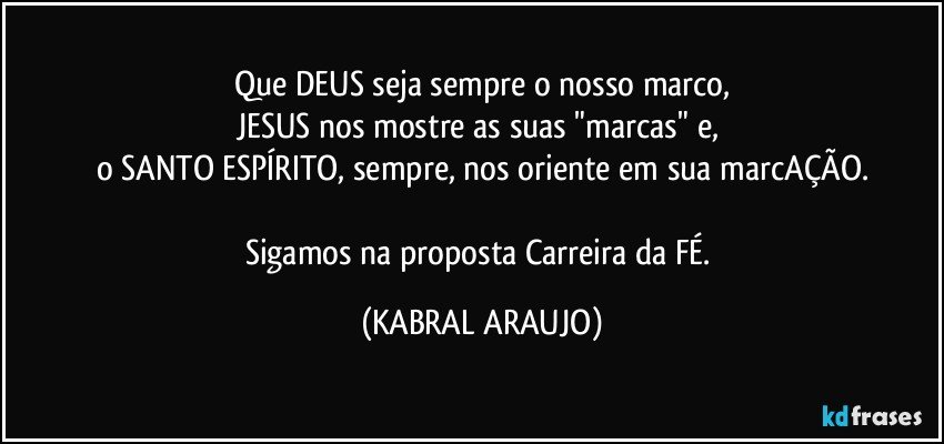 Que DEUS seja sempre o nosso marco,
JESUS nos mostre as suas "marcas" e, 
o SANTO ESPÍRITO, sempre, nos oriente em sua marcAÇÃO.

Sigamos na proposta Carreira da FÉ. (KABRAL ARAUJO)