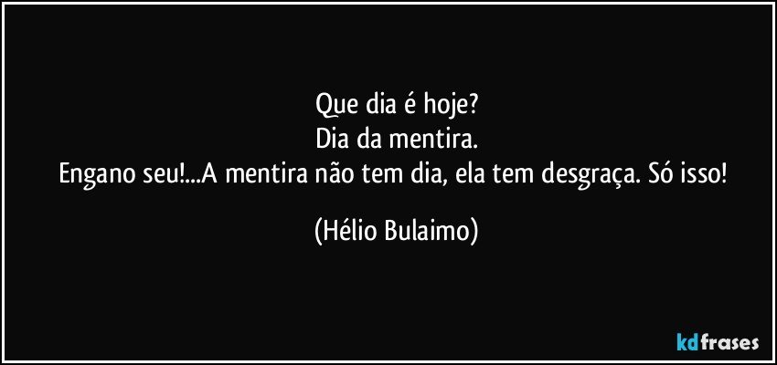 Que dia é hoje?
Dia da mentira.
Engano seu!...A mentira não tem dia, ela tem desgraça. Só isso! (Hélio Bulaimo)