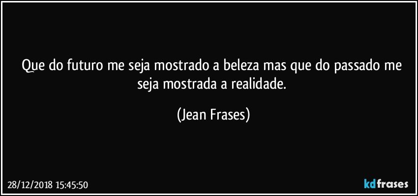 Que do futuro me seja mostrado a beleza mas que do passado me seja mostrada a realidade. (Jean Frases)