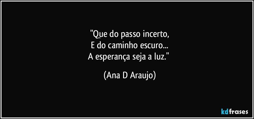 "Que do passo incerto,
E do caminho escuro...
A esperança seja a luz." (Ana D Araujo)