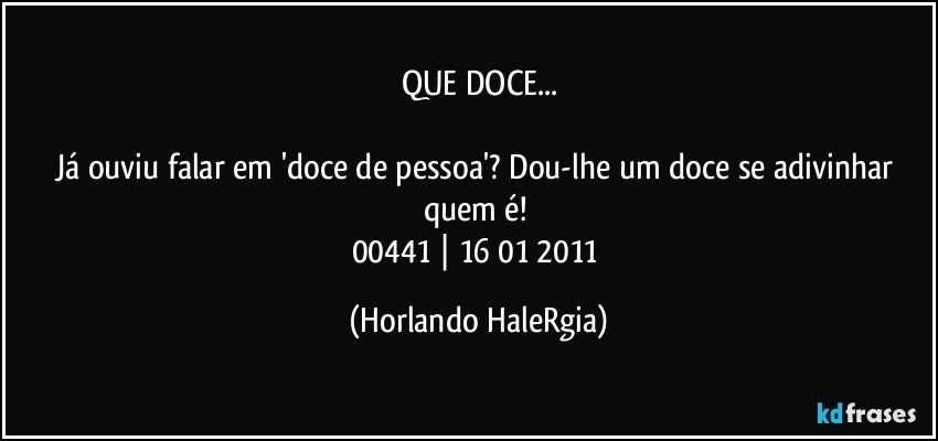 QUE DOCE...

Já ouviu falar em 'doce de pessoa'? Dou-lhe um doce se adivinhar quem é! 
00441 | 16/01/2011 (Horlando HaleRgia)