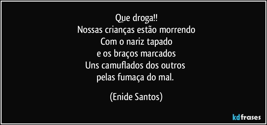 Que droga!!
Nossas crianças estão morrendo
Com o nariz tapado
e os braços marcados
Uns camuflados dos outros 
pelas fumaça do mal. (Enide Santos)