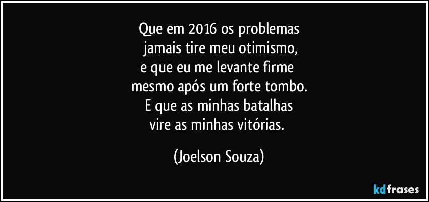 Que em 2016 os problemas
 jamais tire meu otimismo,
e que eu me levante firme 
mesmo após um forte tombo.
E que as minhas batalhas
vire as minhas vitórias. (Joelson Souza)