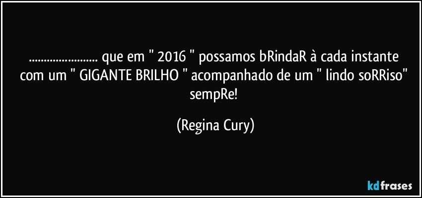 ...  que em " 2016 " possamos bRindaR  à cada instante  com um  " GIGANTE  BRILHO "  acompanhado de um " lindo soRRiso" sempRe! (Regina Cury)