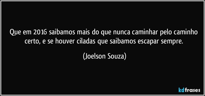 Que em 2016 saibamos mais do que nunca caminhar pelo caminho certo, e se houver ciladas que saibamos escapar sempre. (Joelson Souza)