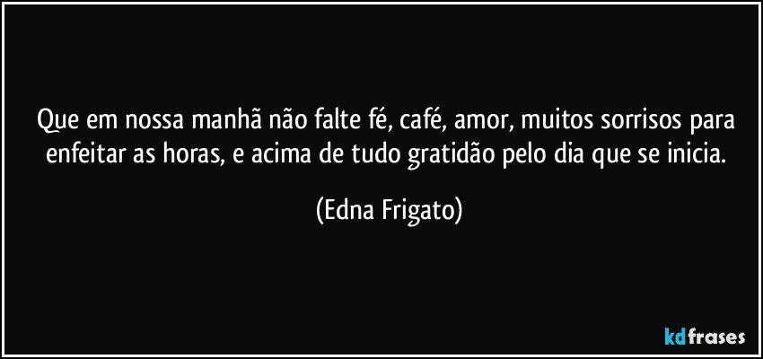 Que em nossa manhã não falte fé, café, amor, muitos sorrisos para enfeitar as horas, e acima de tudo gratidão pelo dia que se inicia. (Edna Frigato)